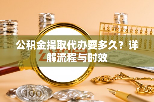 雄安新区公积金提取代办要多久？详解流程与时效