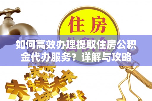 雄安新区如何高效办理提取住房公积金代办服务？详解与攻略