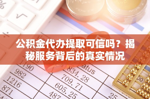 雄安新区公积金代办提取可信吗？揭秘服务背后的真实情况