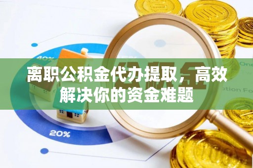 富阳离职公积金代办提取，高效解决你的资金难题