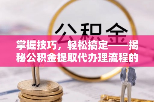 渭源掌握技巧，轻松搞定——揭秘公积金提取代办理流程的关键步骤