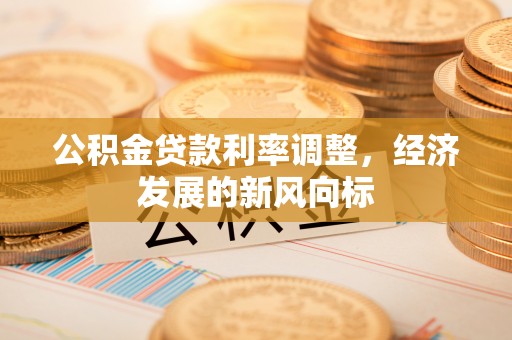 江达公积金贷款利率调整，经济发展的新风向标