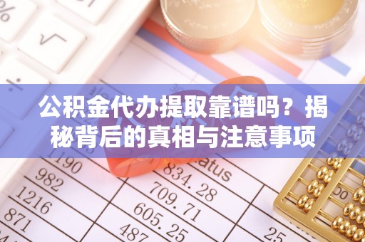 江达公积金代办提取靠谱吗？揭秘背后的真相与注意事项