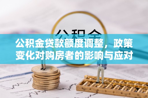 繁峙公积金贷款额度调整，政策变化对购房者的影响与应对策略