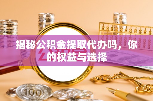 繁峙揭秘公积金提取代办吗，你的权益与选择