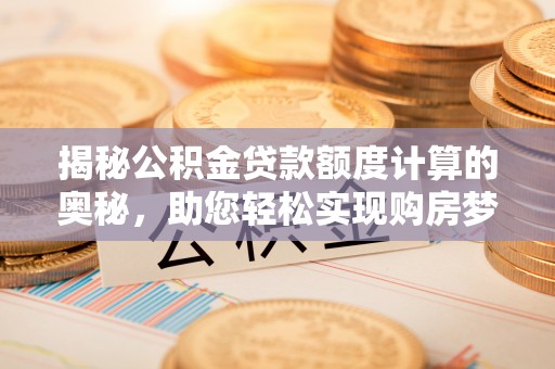 繁峙揭秘公积金贷款额度计算的奥秘，助您轻松实现购房梦想