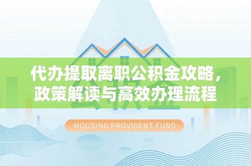 东升代办提取离职公积金攻略，政策解读与高效办理流程