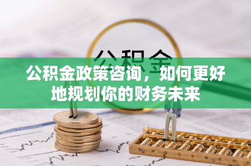 凤庆公积金政策咨询，如何更好地规划你的财务未来