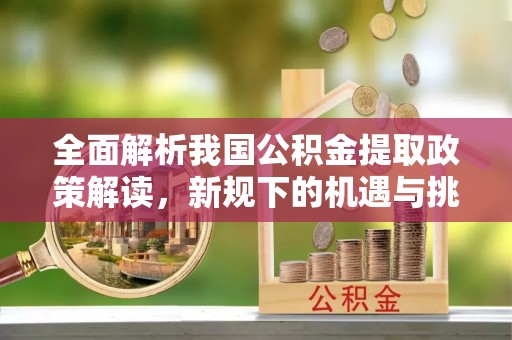 凤庆全面解析我国公积金提取政策解读，新规下的机遇与挑战