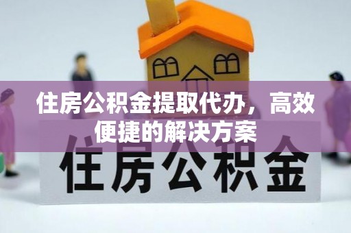 山城住房公积金提取代办，高效便捷的解决方案