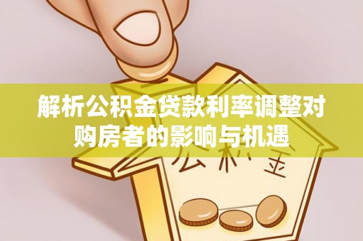 山城解析公积金贷款利率调整对购房者的影响与机遇