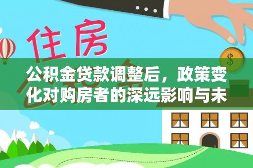 山城公积金贷款调整后，政策变化对购房者的深远影响与未来趋势分析