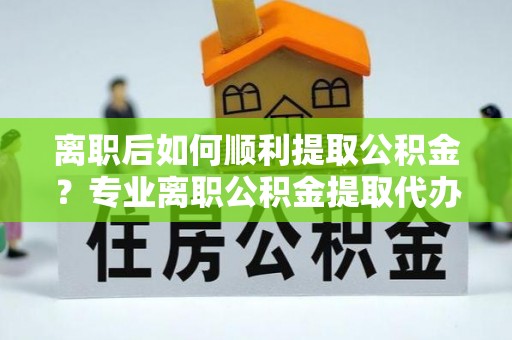 剑阁离职后如何顺利提取公积金？专业离职公积金提取代办服务指南