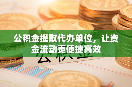 剑阁公积金提取代办单位，让资金流动更便捷高效