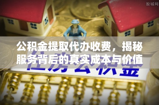 隰县公积金提取代办收费，揭秘服务背后的真实成本与价值