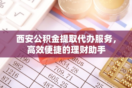 隰县西安公积金提取代办服务，高效便捷的理财助手