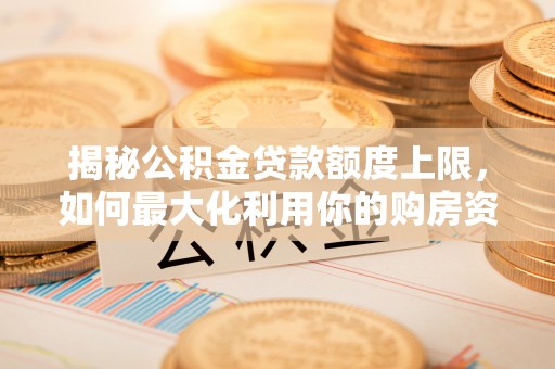 龙城揭秘公积金贷款额度上限，如何最大化利用你的购房资金？