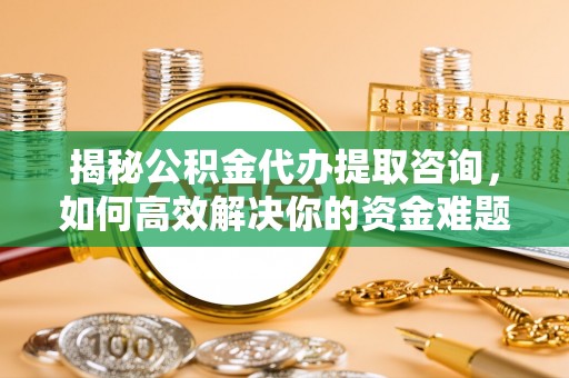 歙县揭秘公积金代办提取咨询，如何高效解决你的资金难题