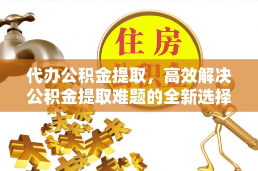南通代办公积金提取，高效解决公积金提取难题的全新选择