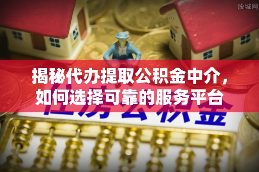南通揭秘代办提取公积金中介，如何选择可靠的服务平台