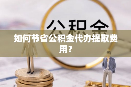 庐江如何节省公积金代办提取费用？