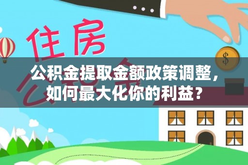 馆陶公积金提取金额政策调整，如何最大化你的利益？