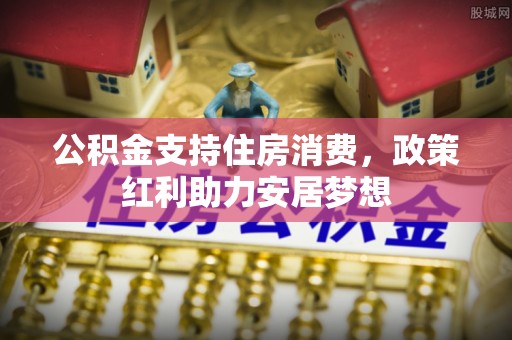 新会公积金支持住房消费，政策红利助力安居梦想