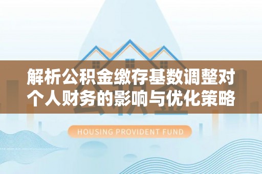 隰县解析公积金缴存基数调整对个人财务的影响与优化策略