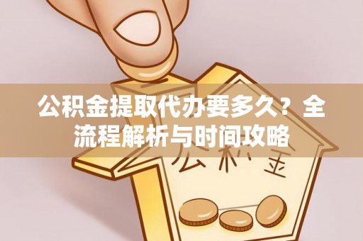 浦东公积金提取代办要多久？全流程解析与时间攻略