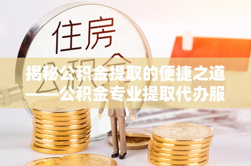 浦东揭秘公积金提取的便捷之道——公积金专业提取代办服务解析