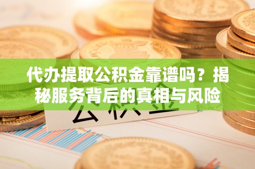 乌拉特中旗代办提取公积金靠谱吗？揭秘服务背后的真相与风险