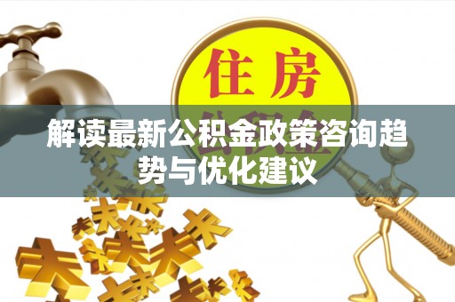 滨江解读最新公积金政策咨询趋势与优化建议