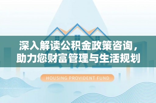 山城深入解读公积金政策咨询，助力您财富管理与生活规划