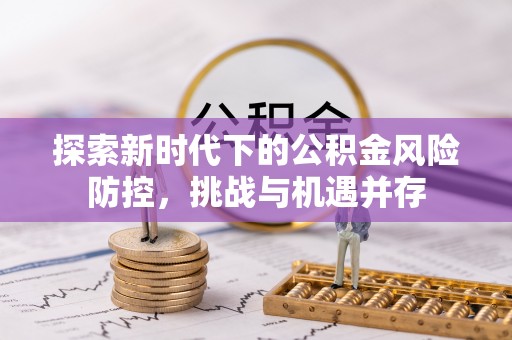 惠民探索新时代下的公积金风险防控，挑战与机遇并存