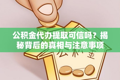 加格达奇公积金代办提取可信吗？揭秘背后的真相与注意事项