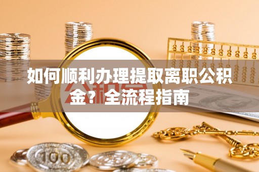浦东如何顺利办理提取离职公积金？全流程指南
