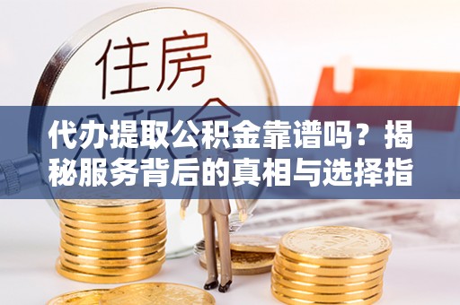 中站代办提取公积金靠谱吗？揭秘服务背后的真相与选择指南