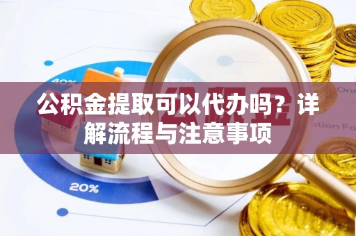 南城公积金提取可以代办吗？详解流程与注意事项