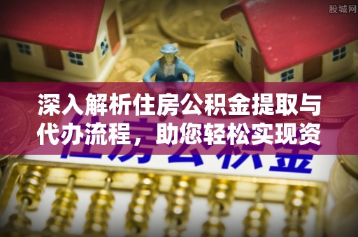 汨罗深入解析住房公积金提取与代办流程，助您轻松实现资金利用最大化