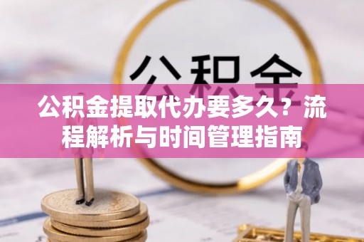 临武公积金提取代办要多久？流程解析与时间管理指南