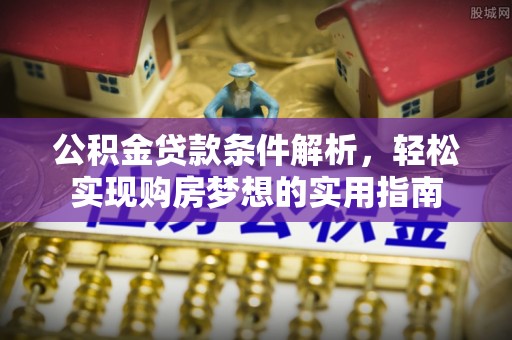 龙门公积金贷款条件解析，轻松实现购房梦想的实用指南
