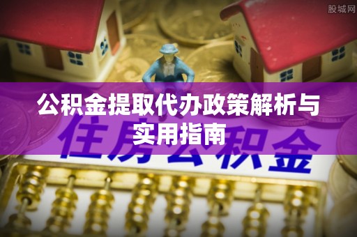 神湾公积金提取代办政策解析与实用指南