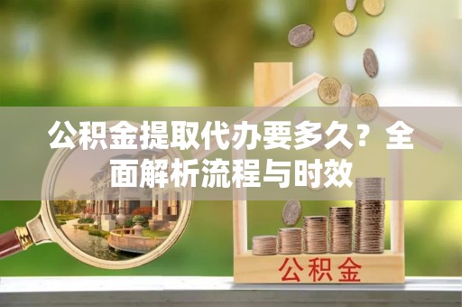 陕西公积金提取代办要多久？全面解析流程与时效