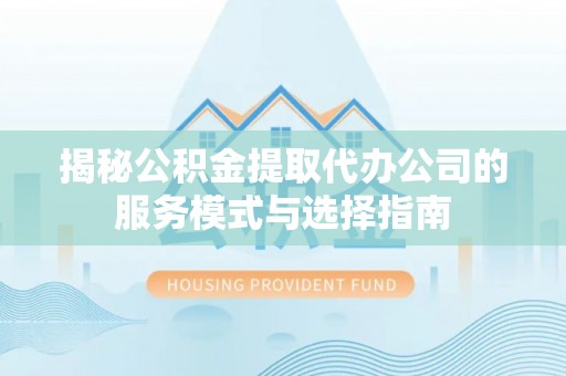 灵寿揭秘公积金提取代办公司的服务模式与选择指南