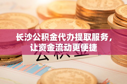 陕西长沙公积金代办提取服务，让资金流动更便捷