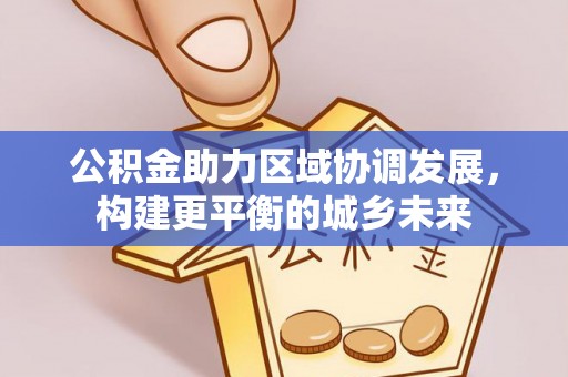 友好公积金助力区域协调发展，构建更平衡的城乡未来