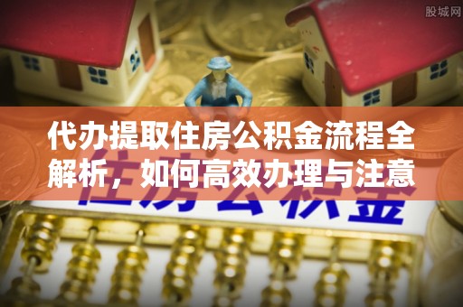 武平代办提取住房公积金流程全解析，如何高效办理与注意事项