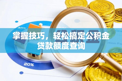 武平掌握技巧，轻松搞定公积金贷款额度查询