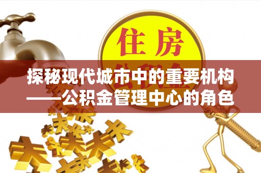 陕西探秘现代城市中的重要机构——公积金管理中心的角色与使命