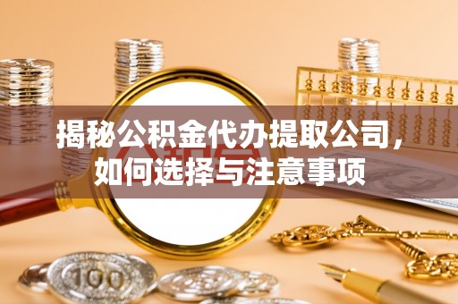 逊克揭秘公积金代办提取公司，如何选择与注意事项